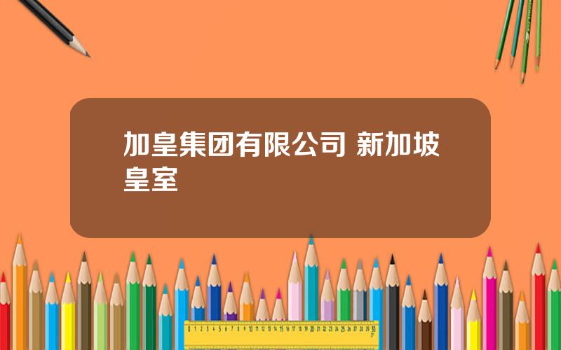 加皇集团有限公司 新加坡皇室